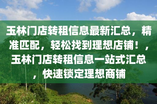 玉林門店轉租信息最新匯總，精準匹配，輕松找到理想店鋪！，玉林門店轉租信息一站式匯總，快速鎖定理想商鋪