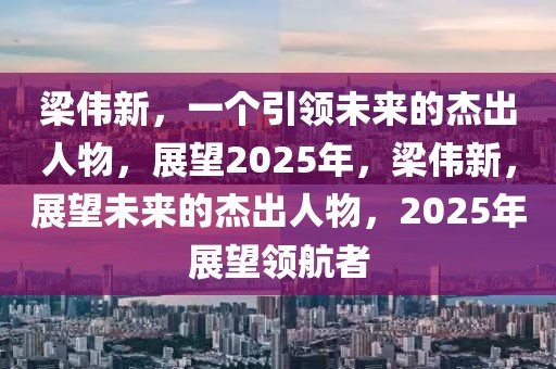 梁偉新，一個(gè)引領(lǐng)未來的杰出人物，展望2025年，梁偉新，展望未來的杰出人物，2025年展望領(lǐng)航者