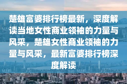 楚雄富婆排行榜最新，深度解讀當?shù)嘏陨虡I(yè)領袖的力量與風采，楚雄女性商業(yè)領袖的力量與風采，最新富婆排行榜深度解讀