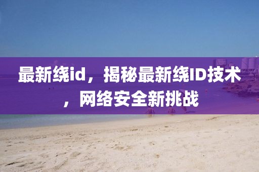 最新繞id，揭秘最新繞ID技術，網絡安全新挑戰