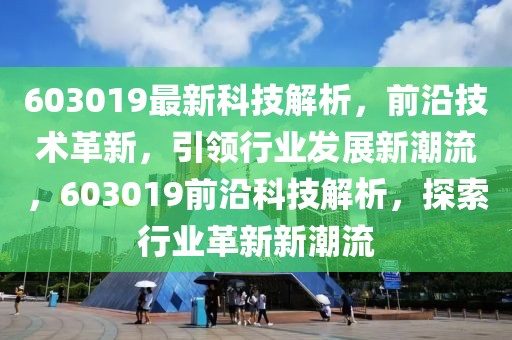 603019最新科技解析，前沿技術(shù)革新，引領(lǐng)行業(yè)發(fā)展新潮流，603019前沿科技解析，探索行業(yè)革新新潮流