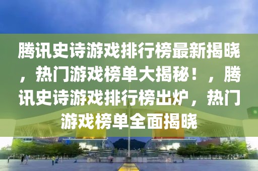 騰訊史詩游戲排行榜最新揭曉，熱門游戲榜單大揭秘！，騰訊史詩游戲排行榜出爐，熱門游戲榜單全面揭曉