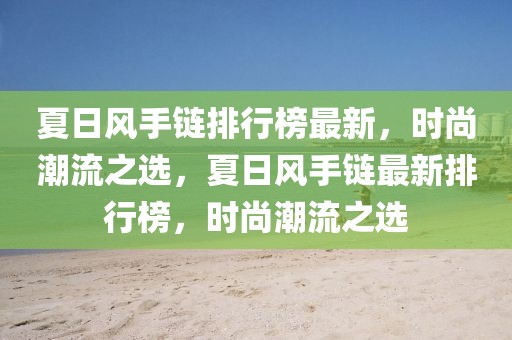 夏日風手鏈排行榜最新，時尚潮流之選，夏日風手鏈最新排行榜，時尚潮流之選