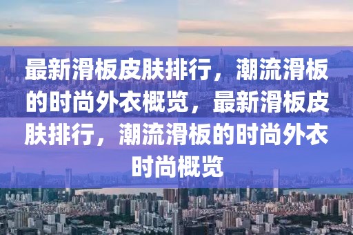 最新滑板皮膚排行，潮流滑板的時尚外衣概覽，最新滑板皮膚排行，潮流滑板的時尚外衣時尚概覽