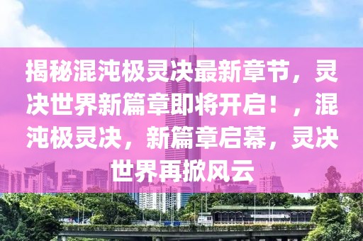 揭秘混沌極靈決最新章節(jié)，靈決世界新篇章即將開啟！，混沌極靈決，新篇章啟幕，靈決世界再掀風(fēng)云